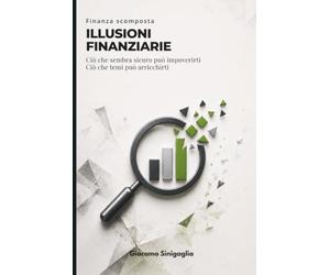 Finanza scomposta - Illusioni finanziarie: Ciò che sembra sicuro può impoverirti, ciò che temi può arricchirti