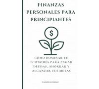 Finanzas personales para principiantes: Cómo dominar tu economía para pagar deudas, ahorrar y alcanzar tus metas
