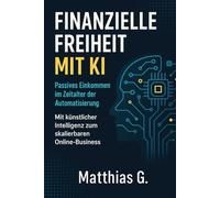 Finanzielle Freiheit mit KI: Passives Einkommen im Zeitalter der Automatisierung - Mit künstlicher Intelligenz zum skalierbaren Online - Business