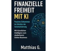 Finanzielle Freiheit mit KI: Passives Einkommen im Zeitalter der Automatisierung - Mit künstlicher Intelligenz zum skalierbaren Online - Business