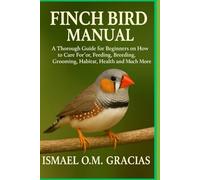 FINCH BIRD MANUAL: A Thorough Guide for Beginners on How to Care For, Feeding, Breeding, Grooming, Habitat, Health, and Much More