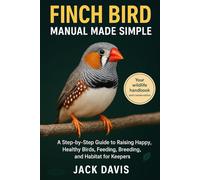 FINCH BIRD MANUAL MADE SIMPLE: A Step-by-Step Guide to Raising Happy, Healthy Birds, Feeding, Breeding, and Habitat for keepers.