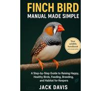 FINCH BIRD MANUAL MADE SIMPLE: A Step-by-Step Guide to Raising Happy, Healthy Birds, Feeding, Breeding, and Habitat for keepers.