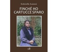 Finché Ho Cartucce Sparo. Storia Di Anna Nella Versilia Delle Due Guerre Mondial