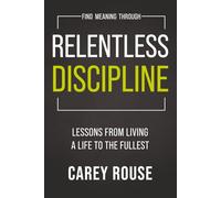 Find Meaning Through Relentless Discipline: Lessons From Living a Life to the Fullest