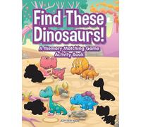 Find These Dinosaurs! A Memory Matching Game Activity Book