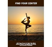 Find Your Center: 100 Yoga Poses To Calm The Mind, Relieve Stress, Strengthen The Body, And Increase Flexibility