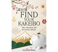 Find Your Kakeibo: The Japanese Art of Saving Money - A Practical Guide to Budgeting with Ease, Mastering Your Finances, and Finding Peace in Every Purchase
