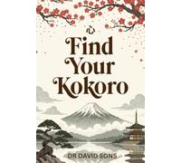 Find Your Kokoro: The Japanese Art of Heart-Mind - A Practical Guide to Integrating Logic, Emotion, and Spirit for Inner Peace and Authentic Living