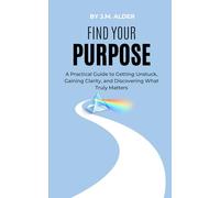 Find Your Purpose: A Practical Guide to Getting Unstuck, Gaining Clarity, and Discovering What Truly Matters