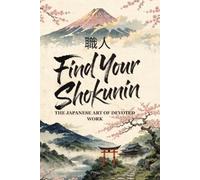 Find Your Shokunin: The Japanese Art of Devoted Work - A Practical Guide to Mastering Your Craft, Finding Purpose in Your Profession, and Pride in What You Do
