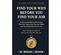 FIND YOUR WHY BEFORE YOU FIND YOUR JOB: A Structured Path to Discovering What You Value, How You Are Wired, and the Work Only You Can Do: 1
