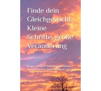 Finde dein Gleichgewicht: Kleine Schritte, große Veränderung: In nur wenigen Schritten zu einem entspannteren, fokussierteren Leben