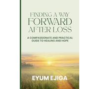 Finding A Way Forward After Loss: A Compassionate And Practical Guide To Healing And Hope