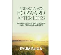Finding A Way Forward After Loss: A Compassionate And Practical Guide To Healing And Hope