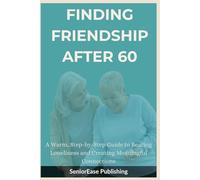 FINDING FRIENDSHIP AFTER 60: A Warm, Step-by-Step Guide to Beating Loneliness and Creating Meaningful Connections