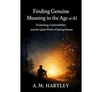 Finding Genuine Meaning in the Age of AI: Technology, Vulnerability, and the Quiet Work of Staying Human