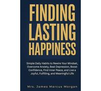 Finding Lasting Happiness: Simple Daily Habits to Rewire Your Mindset, Overcome Anxiety, Beat Depression, Boost Confidence, Find Inner Peace, and Live a Joyful, Fulfilling, and Meaningful Life