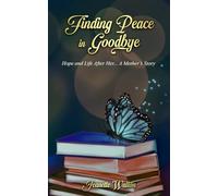 Finding Peace in Goodbye: Hope and Life After Her... A Mother's Story