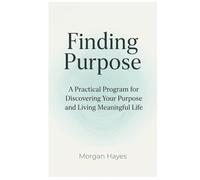 Finding Purpose: A Practical Program for Discovering Your Purpose and Living Meaningful Life: 2