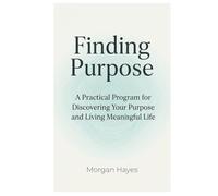 Finding Purpose: A Practical Program for Discovering Your Purpose and Living Meaningful Life