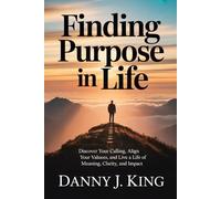 Finding Purpose in Life: Discover Your Calling, Align Your Values, and Live a Life of Meaning, Clarity, and Impact