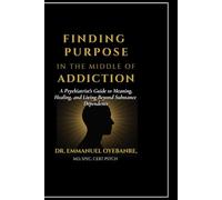 Finding Purpose in the Middle of Addiction: A Psychiatrist's Guide to Meaning, Healing and Living Beyond Substance Dependence