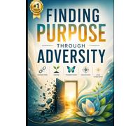 Finding Purpose Through Adversity: **Finding Purpose Through Adversity: How to Turn Life’s Challenges Into Strength, Growth, Resilience, and a Meaningful Future**