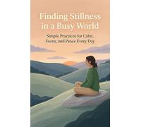 Finding Stillness in a Busy World: Simple Practices for Calm, Focus, and Peace Every Day