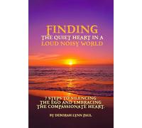 Finding the Quiet Heart in a Loud Noisy World: 7 Steps to Silencing The Ego and Embracing The Compassionate Heart