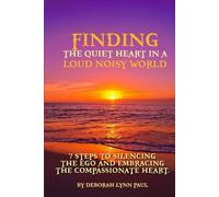 Finding the Quiet Heart in a Loud Noisy World: 7 Steps to Silencing The Ego and Embracing The Compassionate Heart