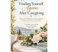 Finding Yourself Again After Caregiving: A 90-Day Guided Workbook for Women to Rediscover Their Identity, Rebuild Their Lives, Find Purpose, and Move Forward After Caring for Others