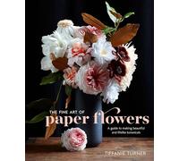 Fine Art of Paper Flowers, The: A Guide to Making Beautiful and Lifelike Botanicals