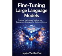 Fine-Tuning Large Language Models: A Comprehensive guide: Practical Techniques, Tooling, and Deployment Strategies for Custom AI Systems