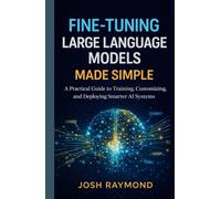 FINE-TUNING LARGE LANGUAGE MODELS MADE SIMPLE: A Practical Guide to Training, Customizing, and Deploying Smarter AI Systems