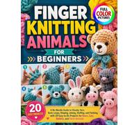 FINGER KNITTING ANIMALS FOR BEGINNERS: A No-Needle Guide to Chunky Yarn, Basic Loops, Shaping, Joining, Stuffing, and Finishing, with 20 Easy-to-Do Projects for Bears, Cats, Rabbits, and Farm Animals