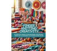 FINGER KNITTING CREATIVITY: 20 CREATIVE PROJECTS FOR BEGINNERS AND BEYOND - FROM COZY ACCESSORIES TO STUNNING HOME DECOR
