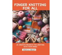 FINGER KNITTING FOR ALL: 25 CREATIVE PROJECTS FOR CRAFTING WITH YOUR HANDS