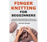 Finger Knitting for Beginners: Step-by-Step Guide to Knitting Patterns, Textures, Color Combinations and Mixed Media Designs to Make Personalized ... Decorative Home Items and Cozy Accessories