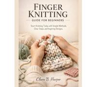 FINGER KNITTING GUIDE FOR BEGINNERS: Start Knitting Today with Simple Methods, Clear Steps, and Inspiring Designs