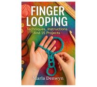 Finger Looping: Techniques, Instructions And 15 Projects: Master Finger Looping With Step-By-Step Patterns, Easy Yarn Techniques, And Beginner-To-Advanced Projects For Craft Lovers And DIY Makers