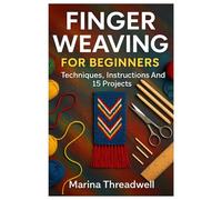 Finger Weaving For Beginners: Techniques, Instructions And 15 Projects: A Complete Beginner’s Guide To Finger Weaving Patterns, Step-By-Step Yarn ... Traditional Techniques Without A Loom
