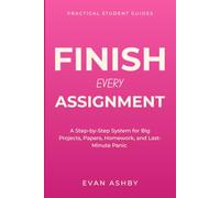 Finish Every Assignment: A Step-by-Step System for Big Projects, Papers, Homework, and Last-Minute Panic