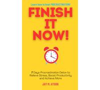 Finish it Now!: 7 Days Procrastination Detox to Relieve Stress, Boost Productivity and Achieve More