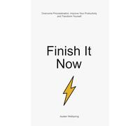 Finish It Now: Overcome Procrastination, Improve Your Productivity and Transform Yourself