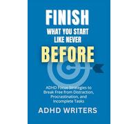 FINISH WHAT YOU START LIKE NEVER BEFORE: ADHD Focus Strategies to Break Free from Distraction, Procrastination, and Incomplete Tasks