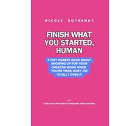 Finish What You Started, Human: A Tiny Honest Book About Showing Up for Your Creative Work When You're Tired, Busy, or Totally Over It