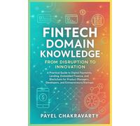 Fintech Domain Knowledge: From Disruption to Innovation: A Practical Guide to Digital Payments, Lending, Embedded Finance, and Blockchain for Product Managers, Developers, and Entrepreneurs/Startups