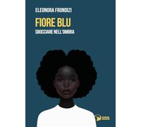 Fiore blu. Sbocciare nell'ombra - Frondizi Eleonora