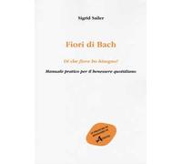 Fiori di Bach. Di che fiore ho bisogno? Manuale pratico per il benessere quotidiano